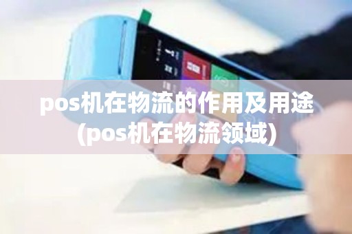 pos机在物流的作用及用途(pos机在物流领域)