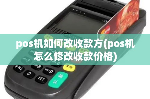 pos机如何改收款方(pos机怎么修改收款价格)