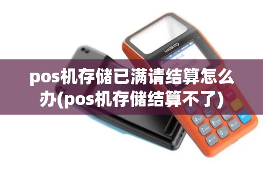pos机存储已满请结算怎么办(pos机存储结算不了)