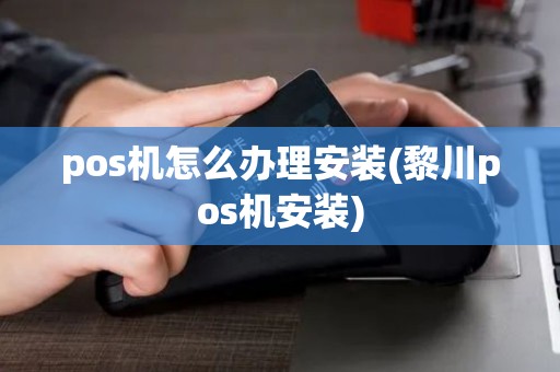 pos机怎么办理安装(黎川pos机安装)