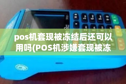 pos机套现被冻结后还可以用吗(POS机涉嫌套现被冻结)