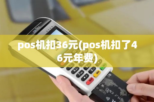 pos机扣36元(pos机扣了46元年费)