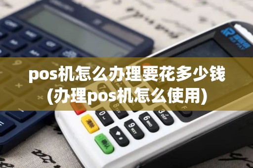 pos机怎么办理要花多少钱(办理pos机怎么使用)