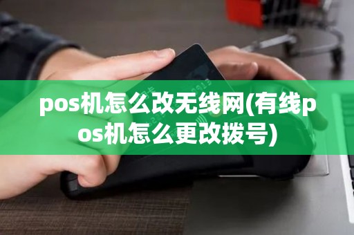 pos机怎么改无线网(有线pos机怎么更改拨号)