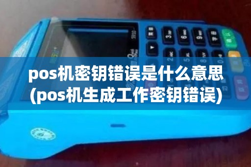 pos机密钥错误是什么意思(pos机生成工作密钥错误)