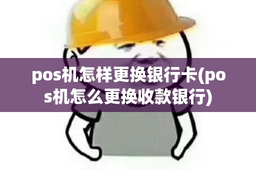 pos机怎样更换银行卡(pos机怎么更换收款银行)