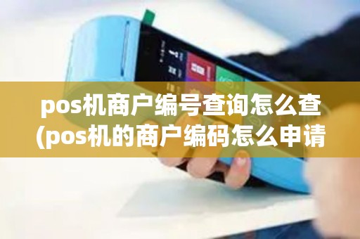 pos机商户编号查询怎么查(pos机的商户编码怎么申请)