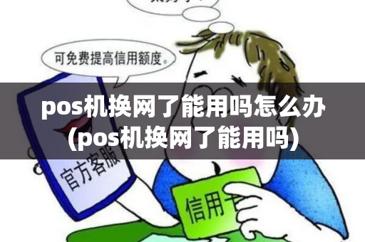 pos机换网了能用吗怎么办(pos机换网了能用吗)