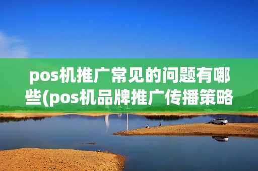 pos机推广常见的问题有哪些(pos机品牌推广传播策略)