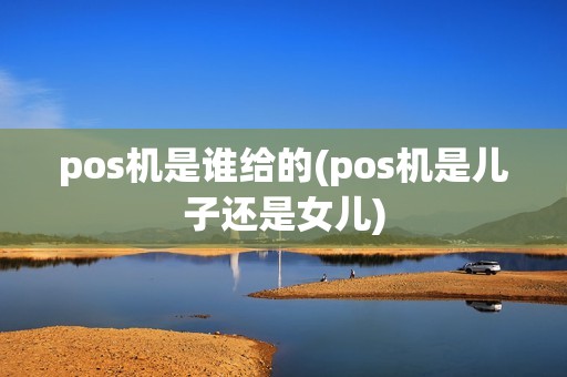 pos机是谁给的(pos机是儿子还是女儿)