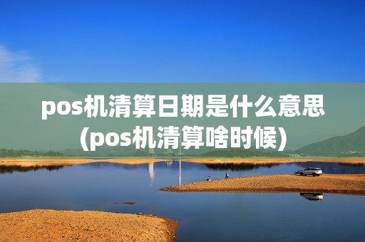 pos机清算日期是什么意思(pos机清算啥时候)