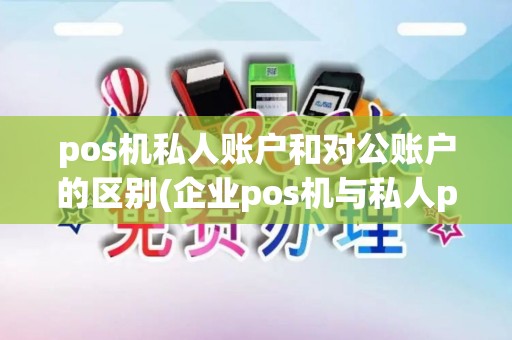 pos机私人账户和对公账户的区别(企业pos机与私人pos机)