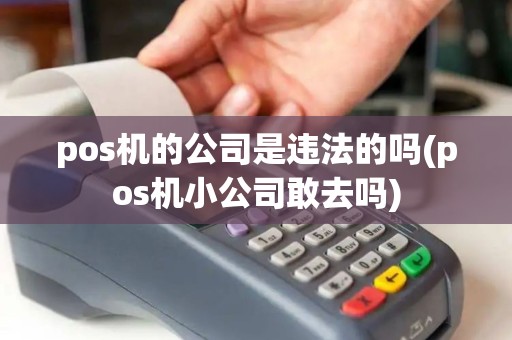 pos机的公司是违法的吗(pos机小公司敢去吗)