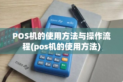 POS机的使用方法与操作流程(pos机的使用方法)