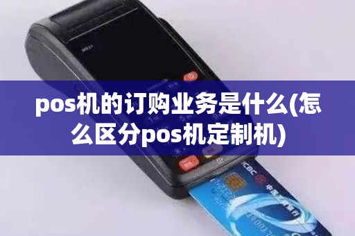 pos机的订购业务是什么(怎么区分pos机定制机)