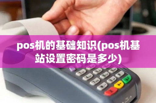 pos机的基础知识(pos机基站设置密码是多少)