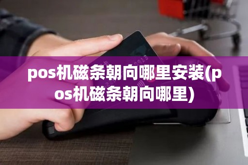 pos机磁条朝向哪里安装(pos机磁条朝向哪里)