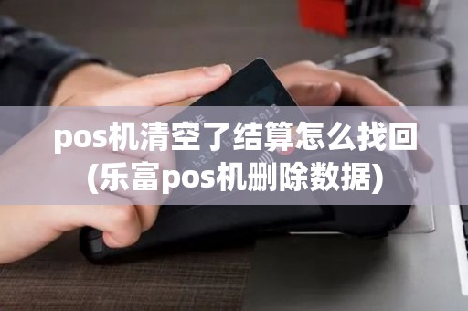 pos机清空了结算怎么找回(乐富pos机删除数据)