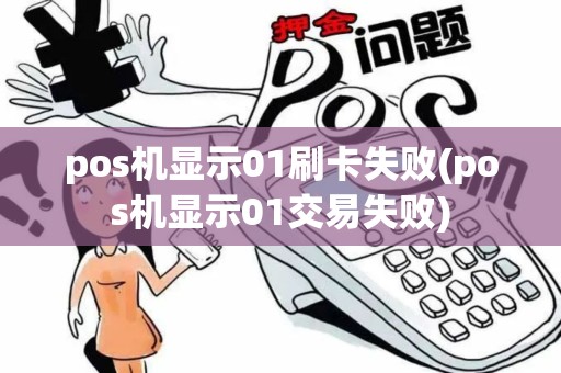 pos机显示01刷卡失败(pos机显示01交易失败)