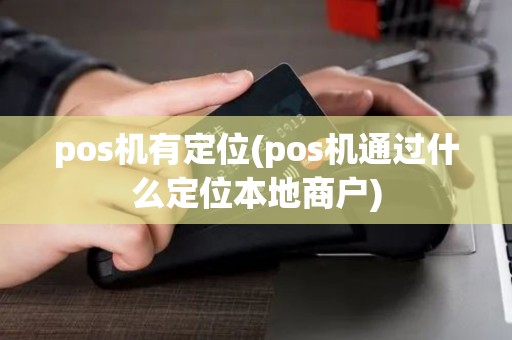 pos机有定位(pos机通过什么定位本地商户)