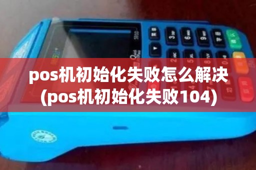 pos机初始化失败怎么解决(pos机初始化失败104)