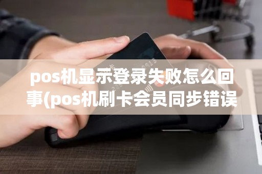 pos机显示登录失败怎么回事(pos机刷卡会员同步错误)