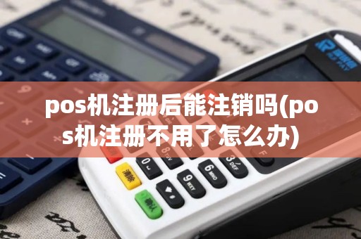 pos机注册后能注销吗(pos机注册不用了怎么办)