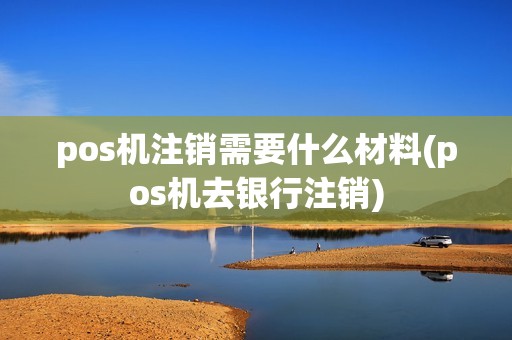 pos机注销需要什么材料(pos机去银行注销)