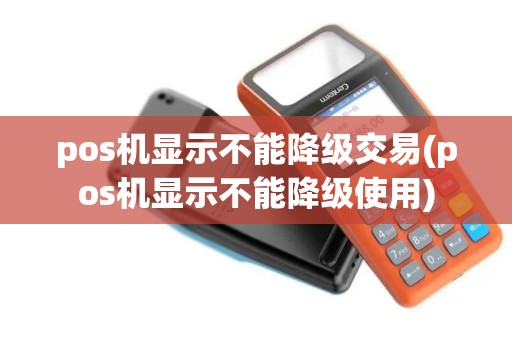 pos机显示不能降级交易(pos机显示不能降级使用)