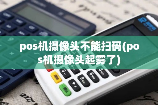 pos机摄像头不能扫码(pos机摄像头起雾了)