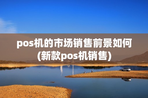 pos机的市场销售前景如何(新款pos机销售)