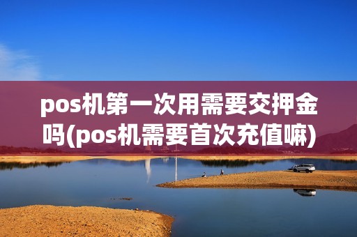 pos机第一次用需要交押金吗(pos机需要首次充值嘛)