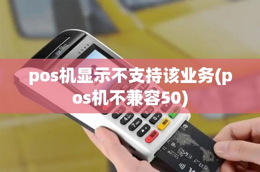 pos机显示不支持该业务(pos机不兼容50)
