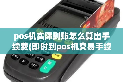 pos机实际到账怎么算出手续费(即时到pos机交易手续)