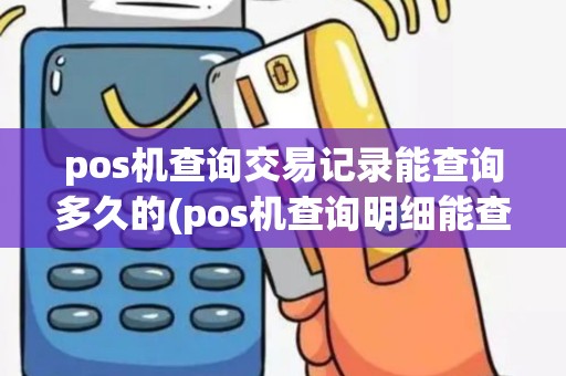 pos机查询交易记录能查询多久的(pos机查询明细能查多久)