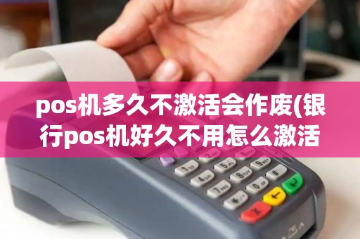 pos机多久不激活会作废(银行pos机好久不用怎么激活)