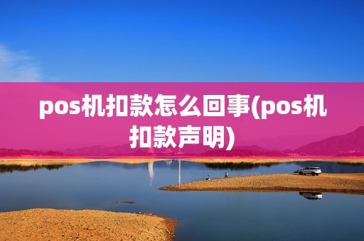 pos机扣款怎么回事(pos机扣款声明)