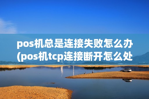 pos机总是连接失败怎么办(pos机tcp连接断开怎么处理)