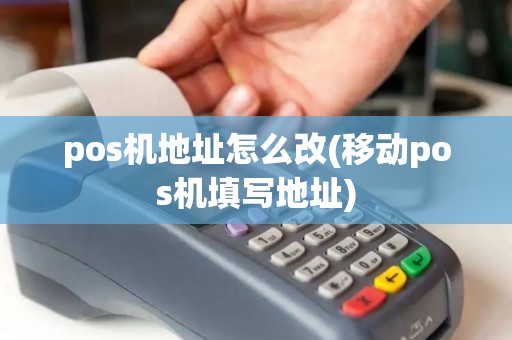 pos机地址怎么改(移动pos机填写地址)
