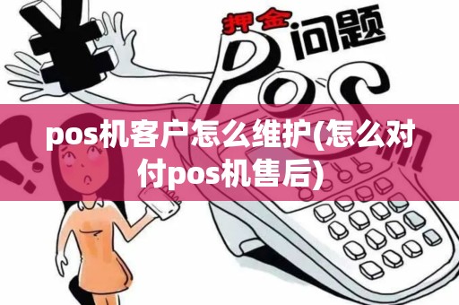 pos机客户怎么维护(怎么对付pos机售后)
