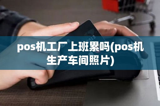 pos机工厂上班累吗(pos机生产车间照片)