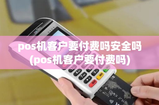 pos机客户要付费吗安全吗(pos机客户要付费吗)