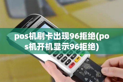 pos机刷卡出现96拒绝(pos机开机显示96拒绝)