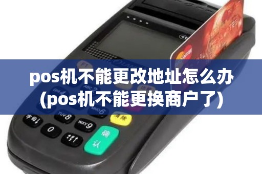 pos机不能更改地址怎么办(pos机不能更换商户了)