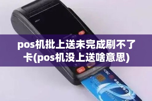 pos机批上送未完成刷不了卡(pos机没上送啥意思)