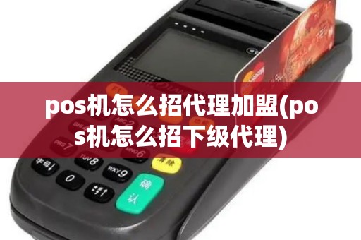 pos机怎么招代理加盟(pos机怎么招下级代理)
