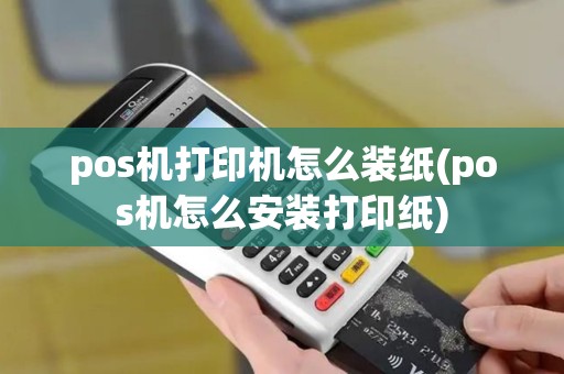 pos机打印机怎么装纸(pos机怎么安装打印纸)