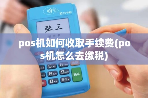 pos机如何收取手续费(pos机怎么去缴税)
