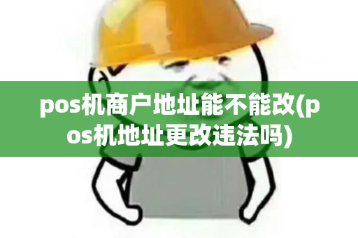 pos机商户地址能不能改(pos机地址更改违法吗)