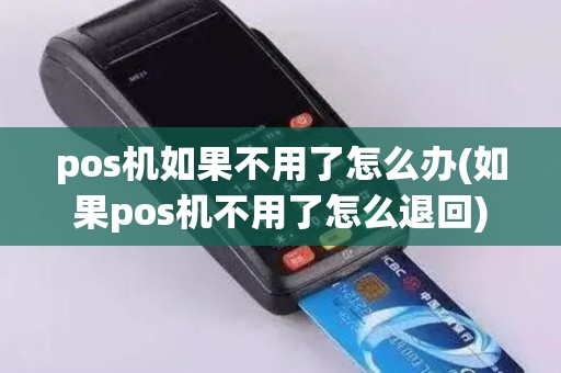 pos机如果不用了怎么办(如果pos机不用了怎么退回)